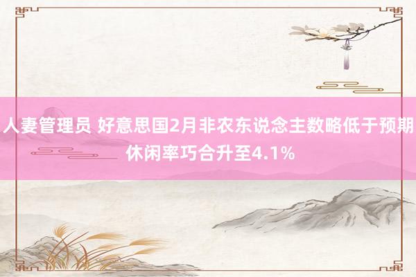 人妻管理员 好意思国2月非农东说念主数略低于预期 休闲率巧合升至4.1%