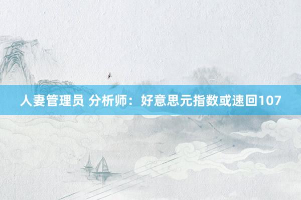 人妻管理员 分析师：好意思元指数或速回107