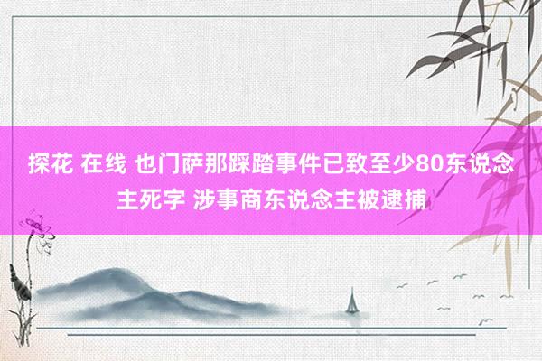 探花 在线 也门萨那踩踏事件已致至少80东说念主死字 涉事商东说念主被逮捕