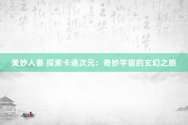 美妙人妻 探索卡通次元：奇妙宇宙的玄幻之旅
