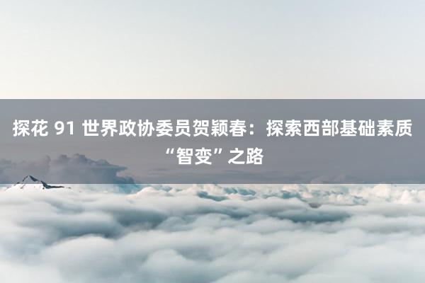 探花 91 世界政协委员贺颖春：探索西部基础素质“智变”之路
