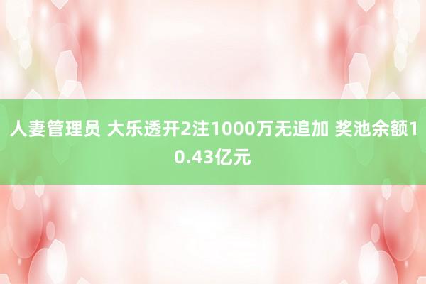 人妻管理员 大乐透开2注1000万无追加 奖池余额10.43亿元