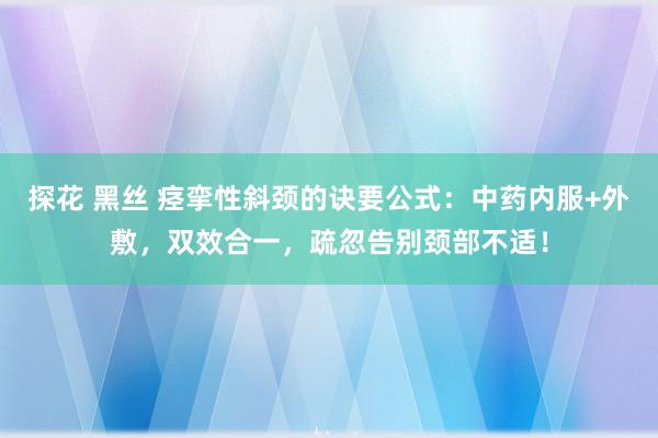 探花 黑丝 痉挛性斜颈的诀要公式：中药内服+外敷，双效合一，疏忽告别颈部不适！