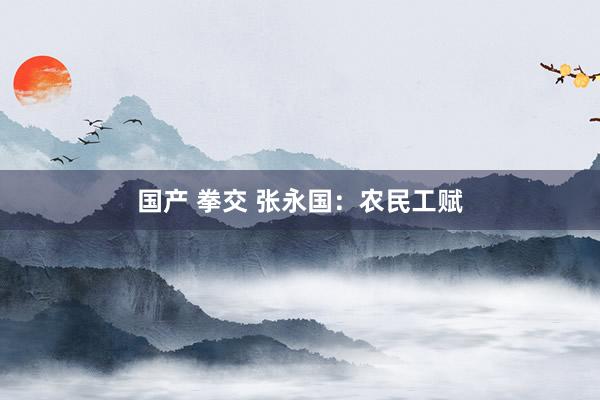 国产 拳交 张永国：农民工赋