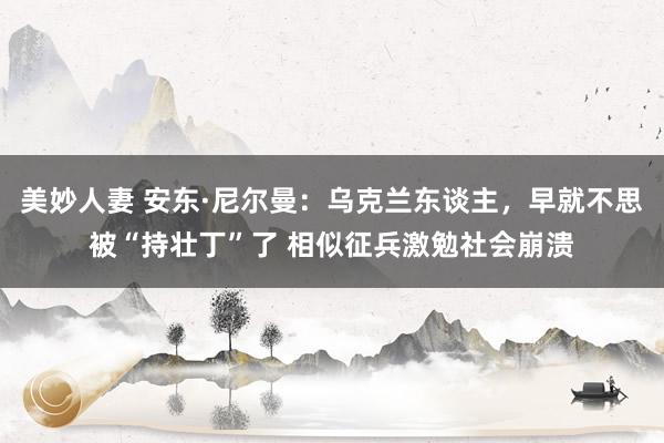 美妙人妻 安东·尼尔曼：乌克兰东谈主，早就不思被“持壮丁”了 相似征兵激勉社会崩溃