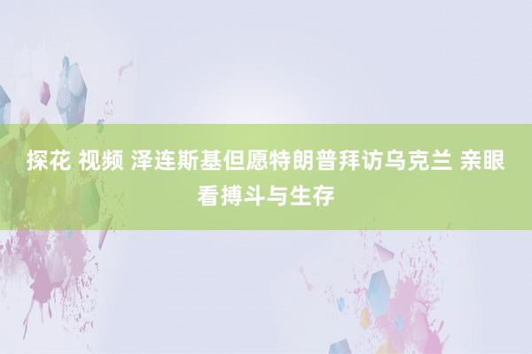 探花 视频 泽连斯基但愿特朗普拜访乌克兰 亲眼看搏斗与生存