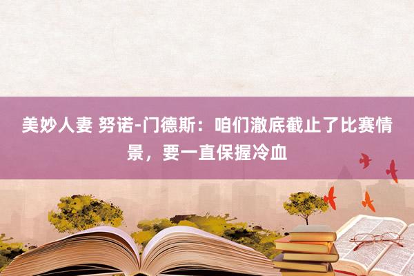 美妙人妻 努诺-门德斯：咱们澈底截止了比赛情景，要一直保握冷血
