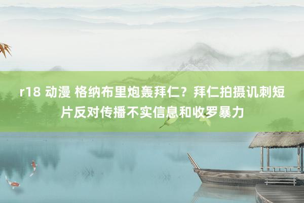 r18 动漫 格纳布里炮轰拜仁？拜仁拍摄讥刺短片反对传播不实信息和收罗暴力