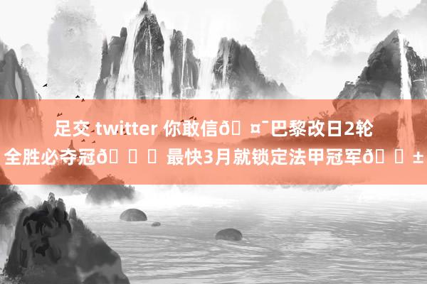 足交 twitter 你敢信🤯巴黎改日2轮全胜必夺冠🏆最快3月就锁定法甲冠军😱