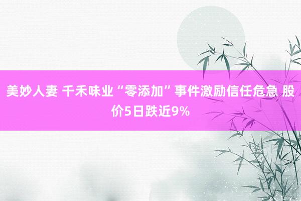 美妙人妻 千禾味业“零添加”事件激励信任危急 股价5日跌近9%