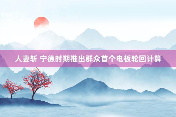 人妻斩 宁德时期推出群众首个电板轮回计算