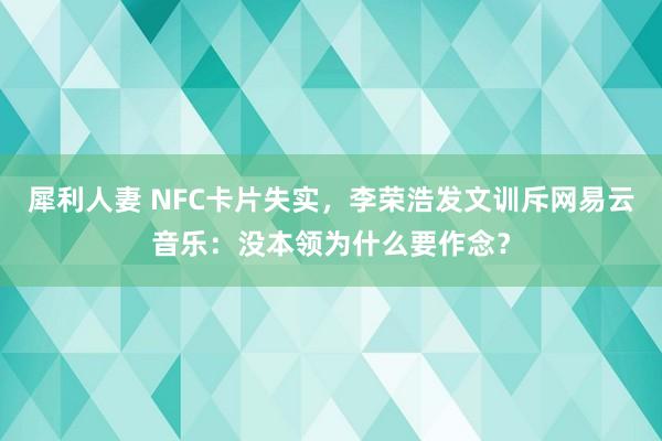 犀利人妻 NFC卡片失实，李荣浩发文训斥网易云音乐：没本领为什么要作念？