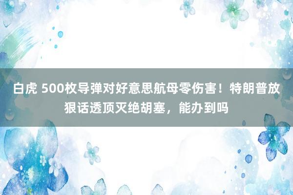 白虎 500枚导弹对好意思航母零伤害！特朗普放狠话透顶灭绝胡塞，能办到吗