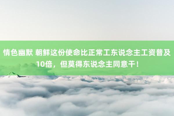 情色幽默 朝鲜这份使命比正常工东说念主工资普及10倍，但莫得东说念主同意干！