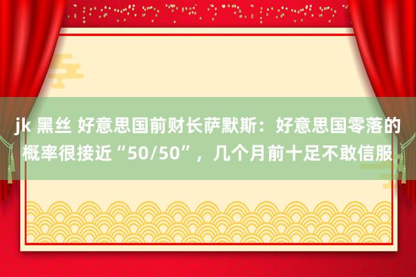 jk 黑丝 好意思国前财长萨默斯：好意思国零落的概率很接近“50/50”，几个月前十足不敢信服