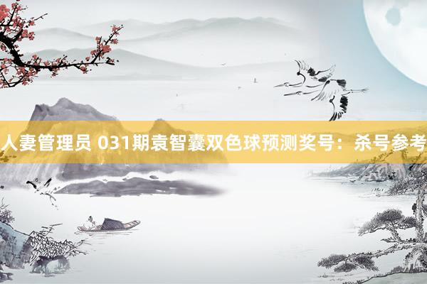 人妻管理员 031期袁智囊双色球预测奖号：杀号参考