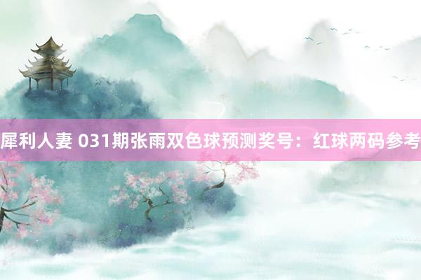 犀利人妻 031期张雨双色球预测奖号：红球两码参考