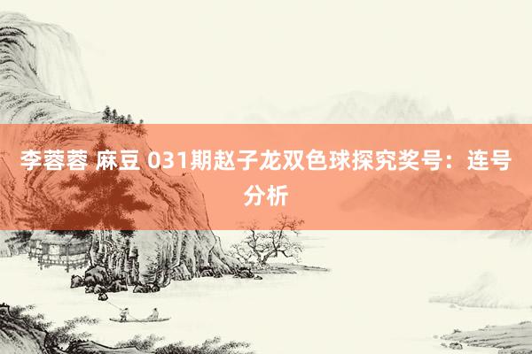 李蓉蓉 麻豆 031期赵子龙双色球探究奖号：连号分析
