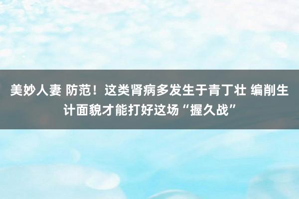 美妙人妻 防范！这类肾病多发生于青丁壮 编削生计面貌才能打好这场“握久战”