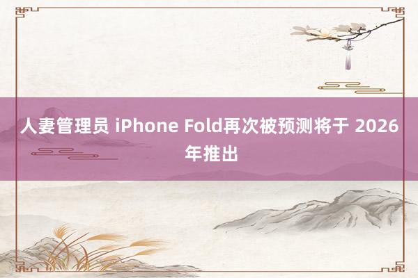 人妻管理员 iPhone Fold再次被预测将于 2026 年推出