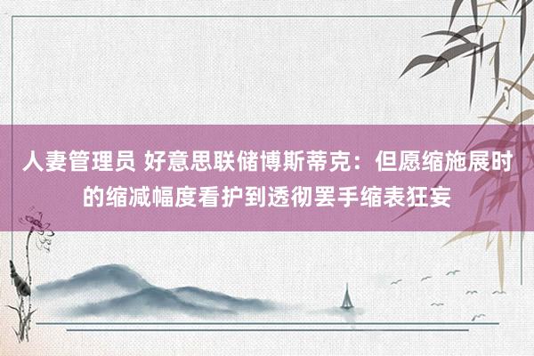 人妻管理员 好意思联储博斯蒂克：但愿缩施展时的缩减幅度看护到透彻罢手缩表狂妄