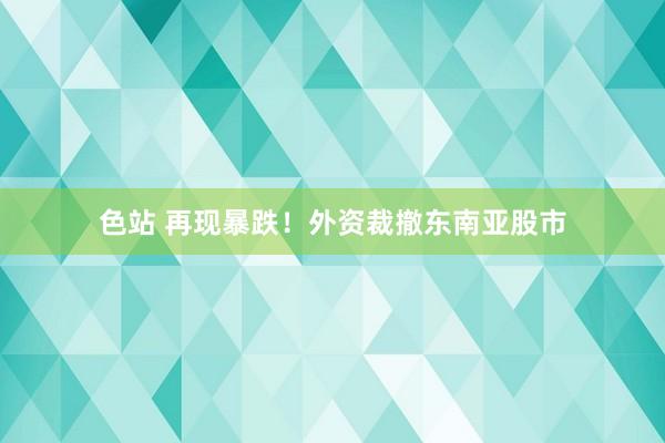 色站 再现暴跌！外资裁撤东南亚股市