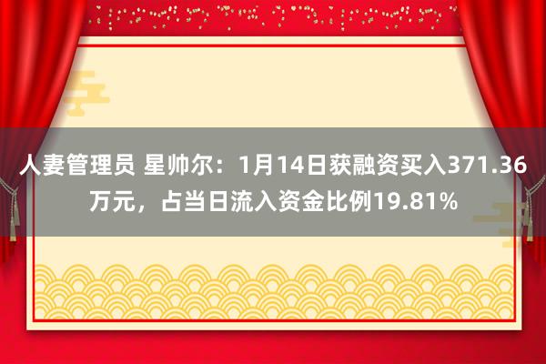人妻管理员 星帅尔：1月14日获融资买入371.36万元，占当日流入资金比例19.81%