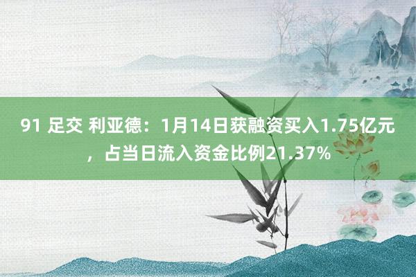 91 足交 利亚德：1月14日获融资买入1.75亿元，占当日流入资金比例21.37%