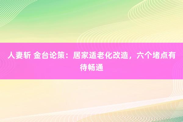 人妻斩 金台论策：居家适老化改造，六个堵点有待畅通