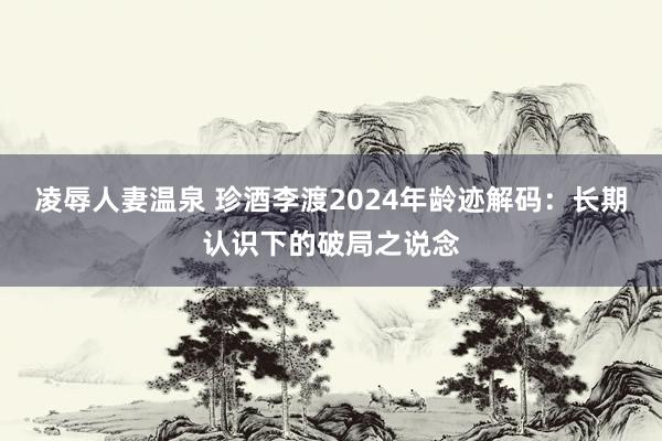凌辱人妻温泉 珍酒李渡2024年龄迹解码：长期认识下的破局之说念