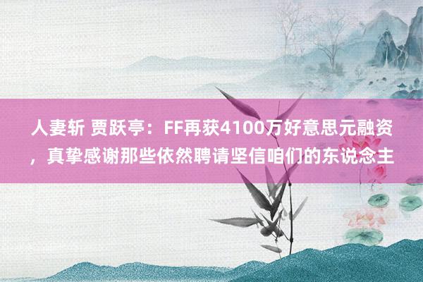 人妻斩 贾跃亭：FF再获4100万好意思元融资，真挚感谢那些依然聘请坚信咱们的东说念主