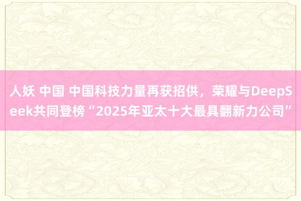 人妖 中国 中国科技力量再获招供，荣耀与DeepSeek共同登榜“2025年亚太十大最具翻新力公司”
