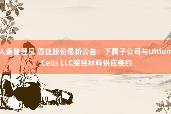 人妻管理员 恩捷股份最新公告：下属子公司与Ultium Cells LLC缔结材料供应条约