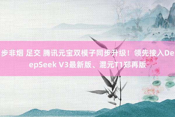 步非烟 足交 腾讯元宝双模子同步升级！领先接入DeepSeek V3最新版、混元T1郑再版