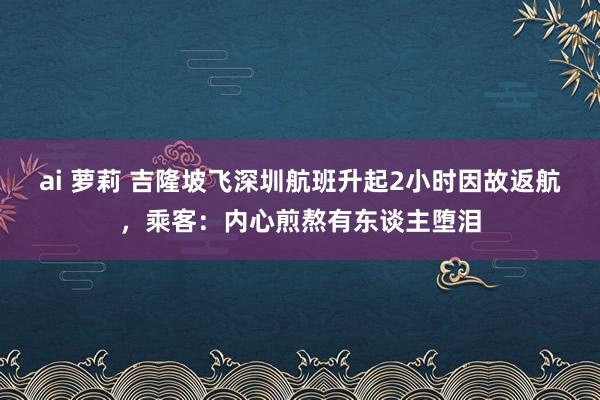 ai 萝莉 吉隆坡飞深圳航班升起2小时因故返航，乘客：内心煎熬有东谈主堕泪