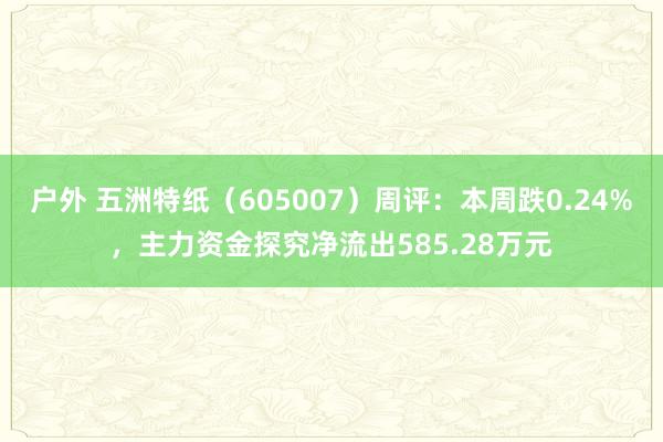 户外 五洲特纸（605007）周评：本周跌0.24%，主力资金探究净流出585.28万元