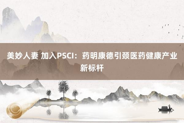 美妙人妻 加入PSCI：药明康德引颈医药健康产业新标杆