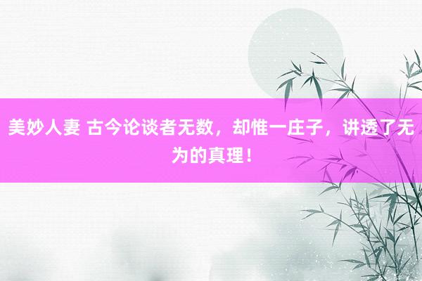 美妙人妻 古今论谈者无数，却惟一庄子，讲透了无为的真理！