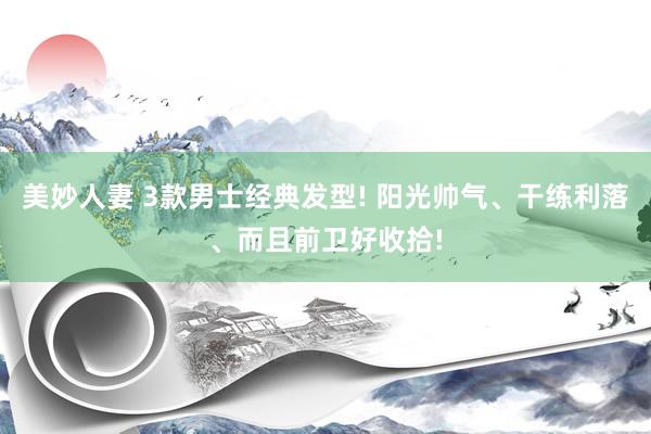 美妙人妻 3款男士经典发型! 阳光帅气、干练利落、而且前卫好收拾!