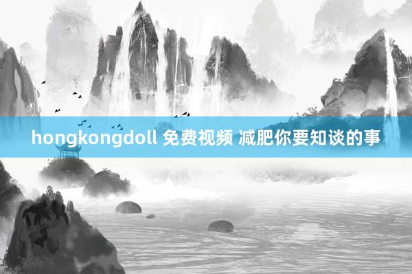 hongkongdoll 免费视频 减肥你要知谈的事