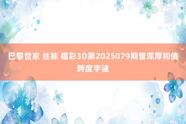 巴黎世家 丝袜 福彩3D第2025079期曾浑厚和值跨度字谜