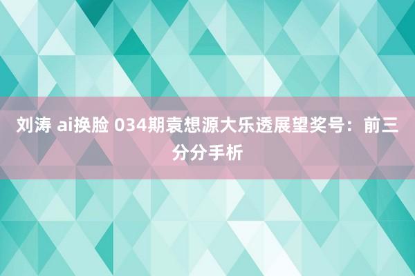 刘涛 ai换脸 034期袁想源大乐透展望奖号：前三分分手析