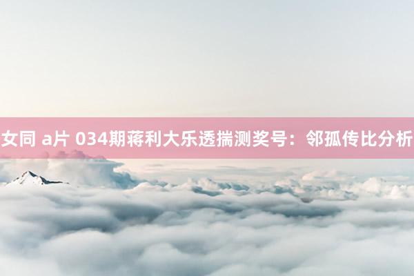 女同 a片 034期蒋利大乐透揣测奖号：邻孤传比分析