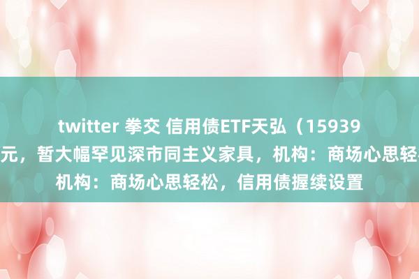 twitter 拳交 信用债ETF天弘（159398）成交额冲破32亿元，暂大幅罕见深市同主义家具，机构：商场心思轻松，信用债握续设置