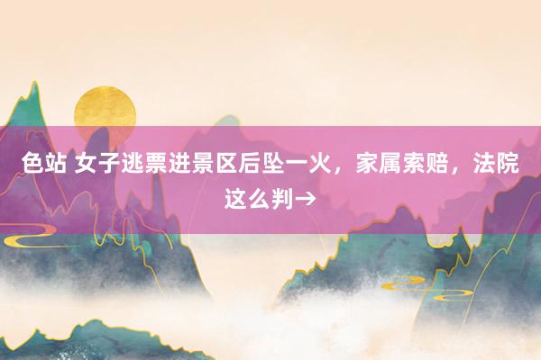 色站 女子逃票进景区后坠一火，家属索赔，法院这么判→