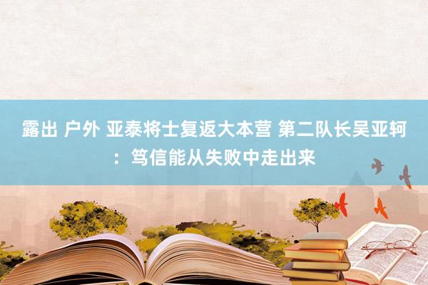 露出 户外 亚泰将士复返大本营 第二队长吴亚轲：笃信能从失败中走出来