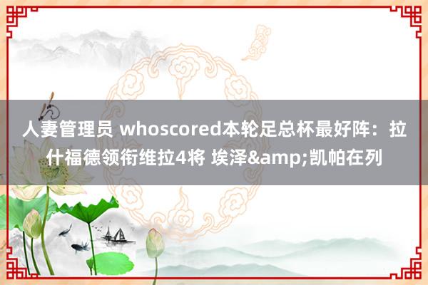 人妻管理员 whoscored本轮足总杯最好阵：拉什福德领衔维拉4将 埃泽&凯帕在列