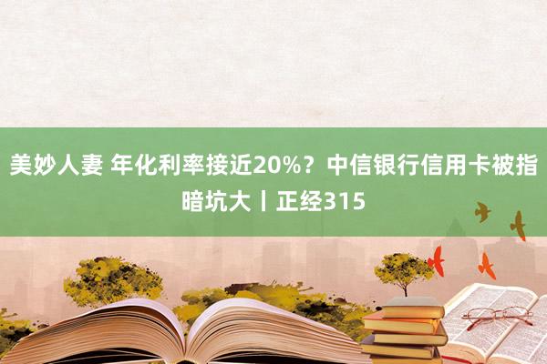 美妙人妻 年化利率接近20%？中信银行信用卡被指暗坑大丨正经315