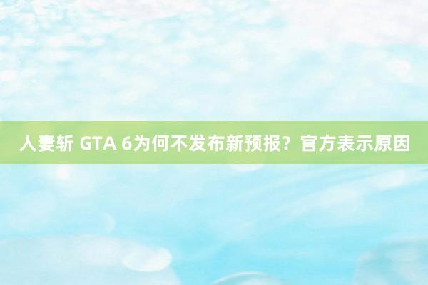 人妻斩 GTA 6为何不发布新预报？官方表示原因
