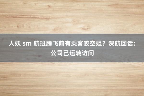 人妖 sm 航班腾飞前有乘客咬空姐？深航回话：公司已运转访问